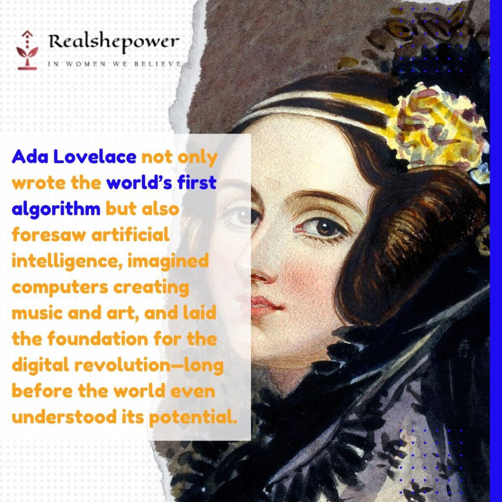 Ada Lovelace Not Only Wrote The World’s First Algorithm But Also Foresaw Artificial Intelligence, Imagined Computers Creating Music And Art, And Laid The Foundation For The Digital Revolution—Long Before The World Even Understood Its Potential.