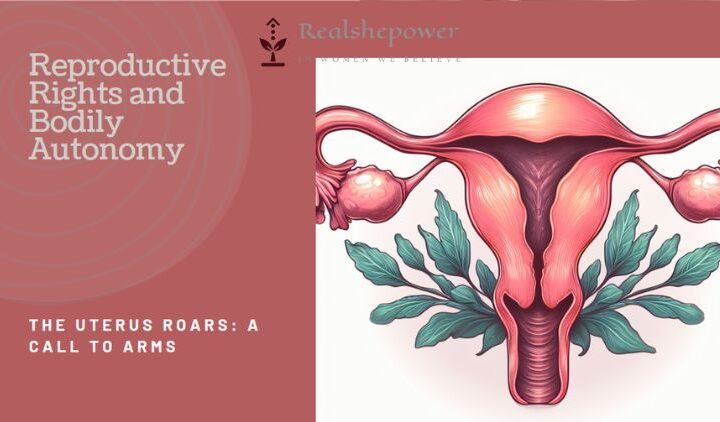 The Uterus Roars: A Call To Arms For Reproductive Rights And Bodily Autonomy